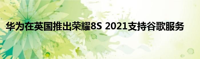 华为在英国推出荣耀8S 2021支持谷歌服务