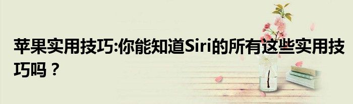 苹果实用技巧:你能知道Siri的所有这些实用技巧吗？