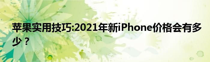 苹果实用技巧:2021年新iPhone价格会有多少？