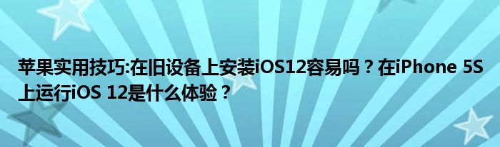苹果实用技巧:在旧设备上安装iOS12容易吗？在iPhone 5S上运行iOS 12是什么体验？