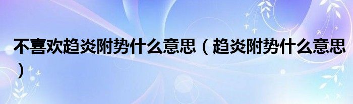 不喜欢趋炎附势什么意思（趋炎附势什么意思）