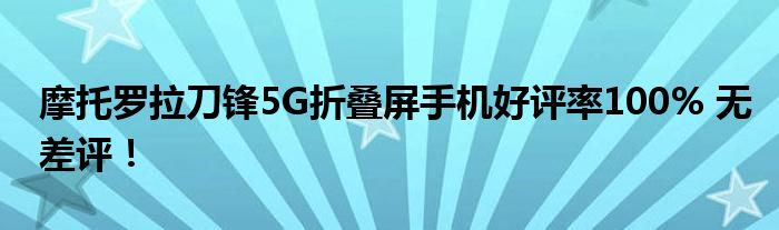 摩托罗拉刀锋5G折叠屏手机好评率100% 无差评！