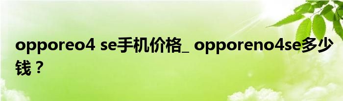 opporeo4 se手机价格_ opporeno4se多少钱？