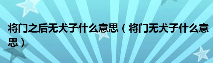 将门之后无犬子什么意思（将门无犬子什么意思）