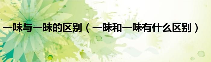 一味与一昧的区别（一昧和一味有什么区别）