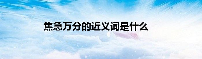 焦急万分的近义词是什么