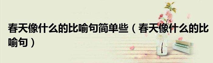 春天像什么的比喻句简单些（春天像什么的比喻句）
