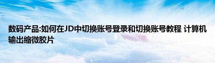 数码产品:如何在JD中切换账号登录和切换账号教程 计算机输出缩微胶片