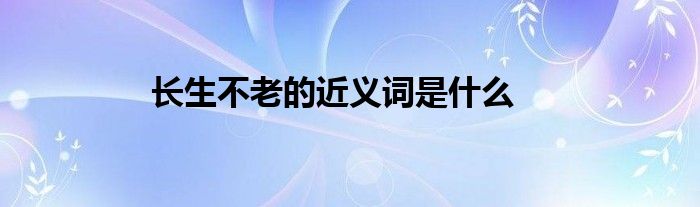 长生不老的近义词是什么