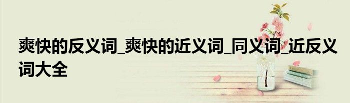 爽快的反义词_爽快的近义词_同义词_近反义词大全