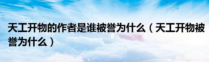 天工开物的作者是谁被誉为什么（天工开物被誉为什么）