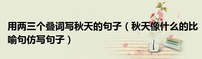 用两三个叠词写秋天的句子（秋天像什么的比喻句仿写句子）