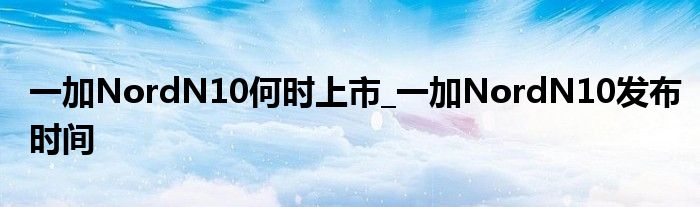 一加NordN10何时上市_一加NordN10发布时间