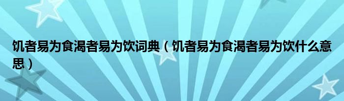 饥者易为食渴者易为饮词典（饥者易为食渴者易为饮什么意思）