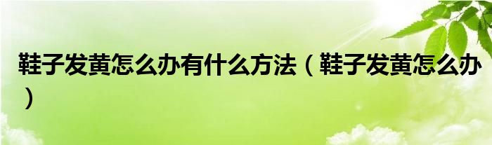 鞋子发黄怎么办有什么方法（鞋子发黄怎么办）