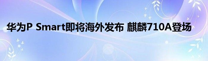 华为P Smart即将海外发布 麒麟710A登场