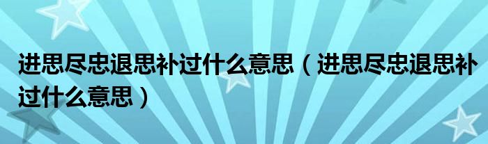 进思尽忠退思补过什么意思（进思尽忠退思补过什么意思）