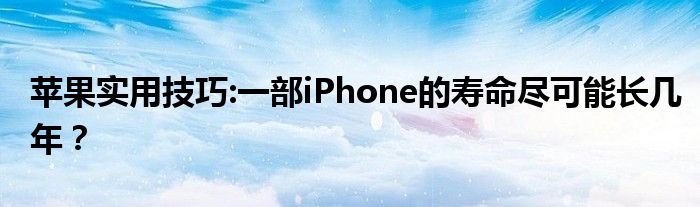苹果实用技巧:一部iPhone的寿命尽可能长几年？