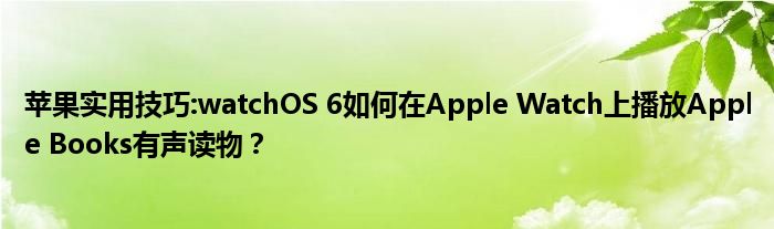 苹果实用技巧:watchOS 6如何在Apple Watch上播放Apple Books有声读物？