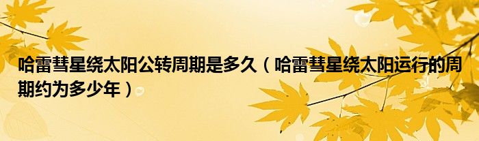 哈雷彗星绕太阳公转周期是多久（哈雷彗星绕太阳运行的周期约为多少年）
