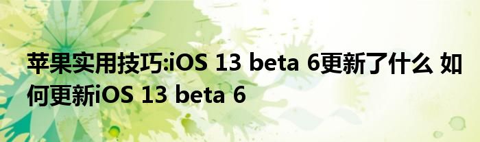 苹果实用技巧:iOS 13 beta 6更新了什么 如何更新iOS 13 beta 6