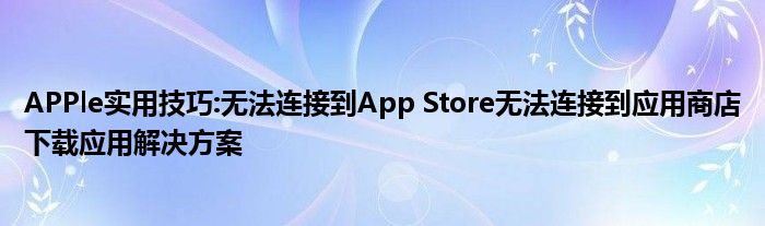 APPle实用技巧:无法连接到App Store无法连接到应用商店下载应用解决方案