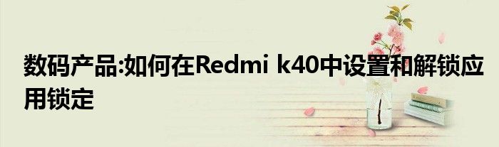 数码产品:如何在Redmi k40中设置和解锁应用锁定