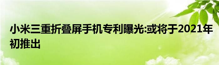 小米三重折叠屏手机专利曝光:或将于2021年初推出