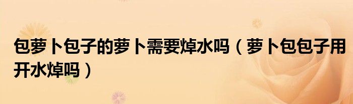 包萝卜包子的萝卜需要焯水吗（萝卜包包子用开水焯吗）