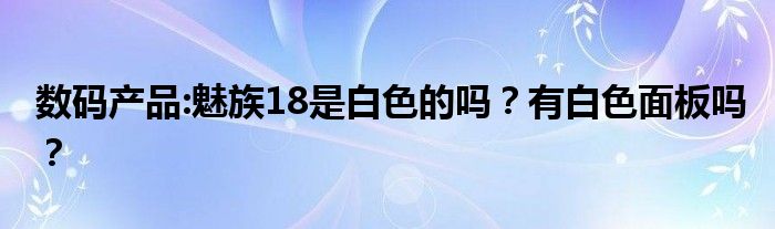 数码产品:魅族18是白色的吗？有白色面板吗？