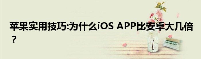 苹果实用技巧:为什么iOS APP比安卓大几倍？