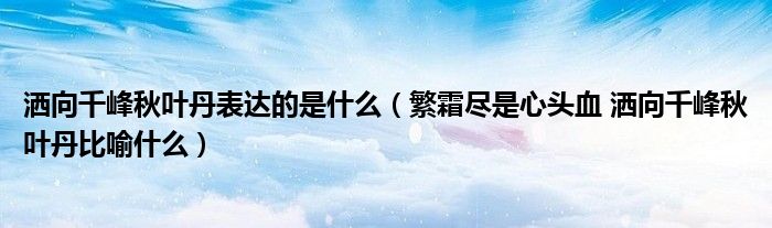 洒向千峰秋叶丹表达的是什么（繁霜尽是心头血 洒向千峰秋叶丹比喻什么）