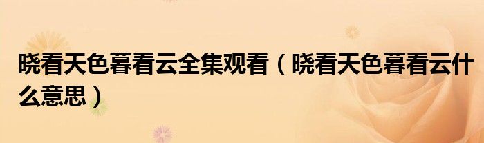 晓看天色暮看云全集观看（晓看天色暮看云什么意思）