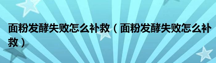 面粉发酵失败怎么补救（面粉发酵失败怎么补救）