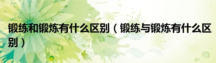 锻练和锻炼有什么区别（锻练与锻炼有什么区别）