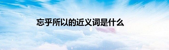 忘乎所以的近义词是什么