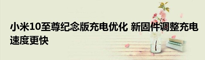 小米10至尊纪念版充电优化 新固件调整充电速度更快