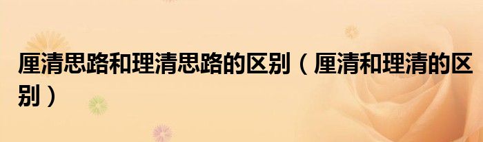 厘清思路和理清思路的区别（厘清和理清的区别）