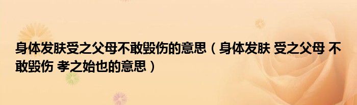 身体发肤受之父母不敢毁伤的意思（身体发肤 受之父母 不敢毁伤 孝之始也的意思）