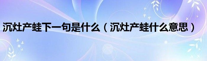沉灶产蛙下一句是什么（沉灶产蛙什么意思）