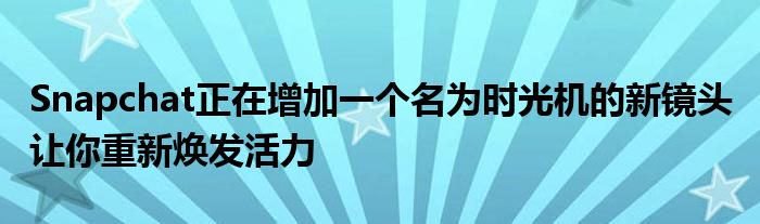 Snapchat正在增加一个名为时光机的新镜头 让你重新焕发活力