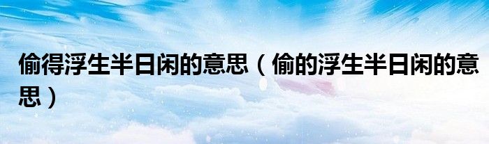 偷得浮生半日闲的意思（偷的浮生半日闲的意思）