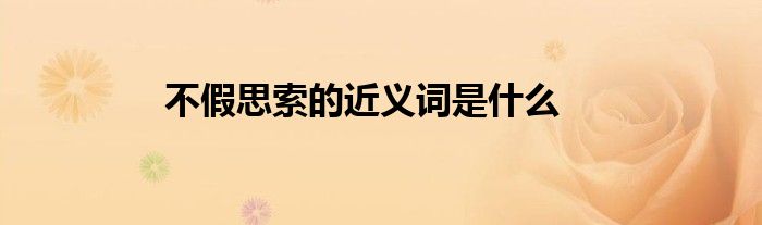 不假思索的近义词是什么