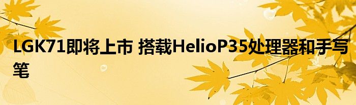 LGK71即将上市 搭载HelioP35处理器和手写笔