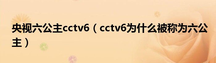 央视六公主cctv6（cctv6为什么被称为六公主）