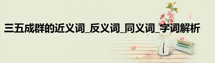 三五成群的近义词_反义词_同义词_字词解析