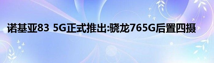 诺基亚83 5G正式推出:骁龙765G后置四摄