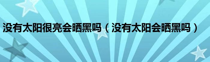 没有太阳很亮会晒黑吗（没有太阳会晒黑吗）