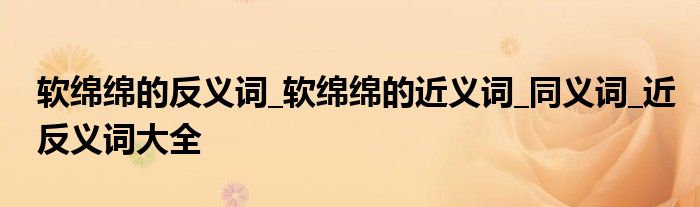 软绵绵的反义词_软绵绵的近义词_同义词_近反义词大全