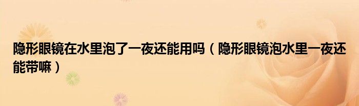 隐形眼镜在水里泡了一夜还能用吗（隐形眼镜泡水里一夜还能带嘛）
